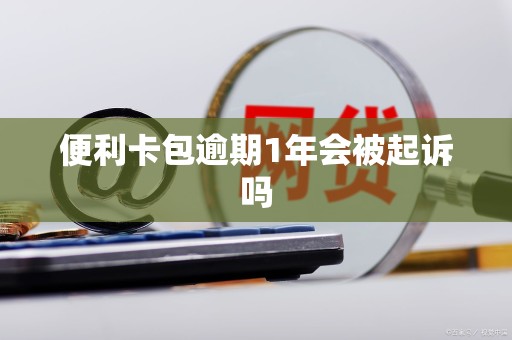 便利卡包逾期1年会被起诉吗 便利卡包逾期1年会被起诉吗