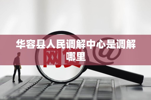 华容县人民调解中心是调解哪里 华容县人民调解中心是调解哪里