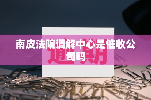 南皮法院调解中心是催收公司吗