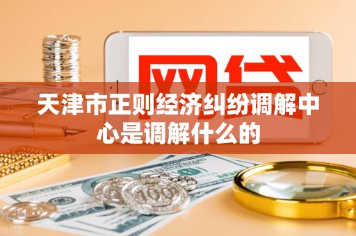 天津市正则经济纠纷调解中心是调解什么的