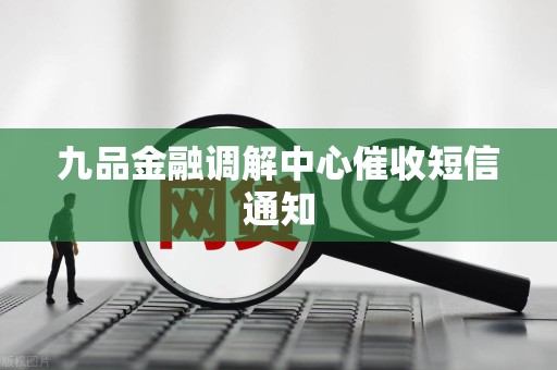 九品金融调解中心催收短信通知 九品金融调解中心催收短信通知