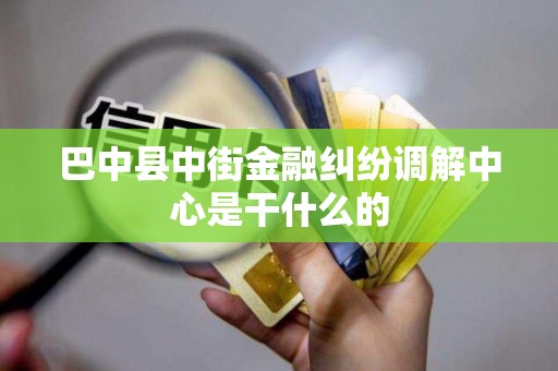 巴中县中街金融纠纷调解中心是干什么的