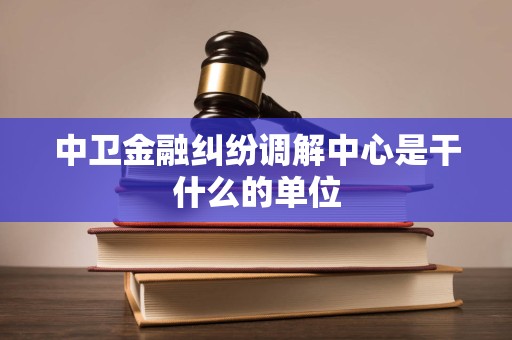 中卫金融纠纷调解中心是干什么的单位