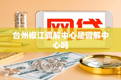 台州椒江调解中心是调解中心吗