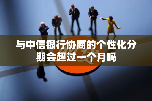 与中信银行协商的个性化分期会超过一个月吗 与中信银行协商的个性化分期会超过一个月吗