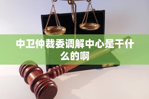 中卫仲裁委调解中心是干什么的啊 中卫仲裁委调解中心是干什么的啊