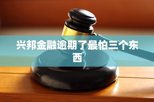 兴邦金融逾期了最怕三个东西