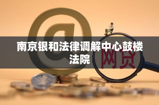 南京银和法律调解中心鼓楼法院 南京银和法律调解中心鼓楼法院