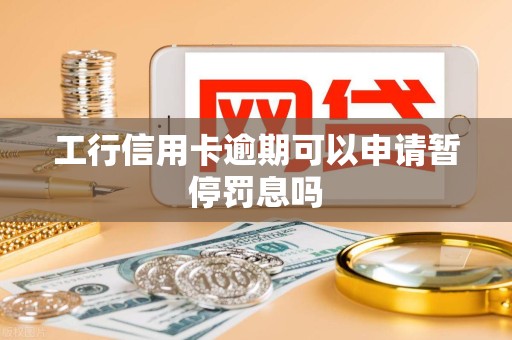 工行信用卡逾期可以申请暂停罚息吗 工行信用卡逾期可以申请暂停罚息吗