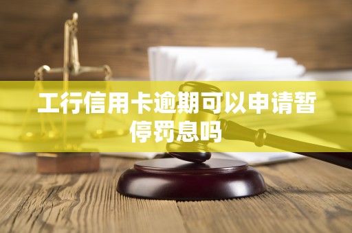 工行信用卡逾期可以申请暂停罚息吗 工行信用卡逾期可以申请暂停罚息吗