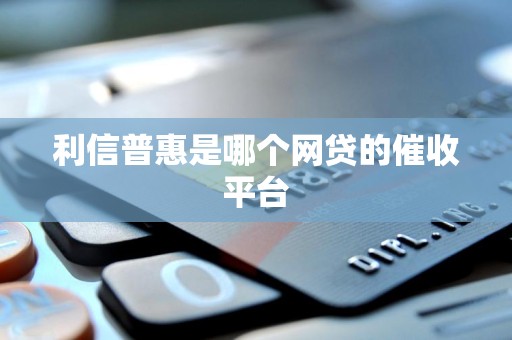 利信普惠是哪个网贷的催收平台 利信普惠是哪个网贷的催收平台