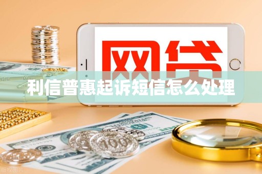 利信普惠起诉短信怎么处理 利信普惠起诉短信怎么处理