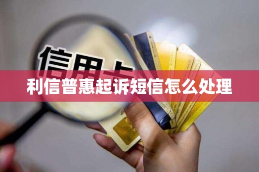 利信普惠起诉短信怎么处理 利信普惠起诉短信怎么处理