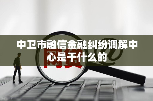 中卫市融信金融纠纷调解中心是干什么的 中卫市融信金融纠纷调解中心是干什么的