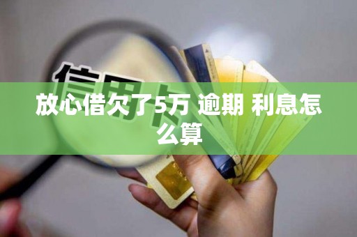 放心借欠了5万 逾期 利息怎么算 放心借欠了5万 逾期 利息怎么算