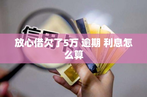 放心借欠了5万 逾期 利息怎么算 放心借欠了5万 逾期 利息怎么算