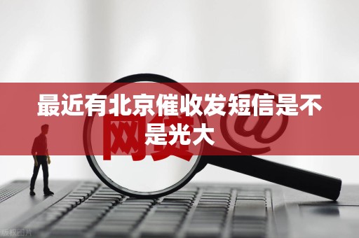 最近有北京催收发短信是不是光大 最近有北京催收发短信是不是光大