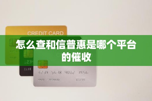 怎么查和信普惠是哪个平台的催收 怎么查和信普惠是哪个平台的催收