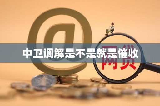 中卫调解是不是就是催收 中卫调解是不是就是催收