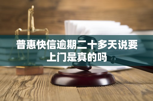 普惠快信逾期二十多天说要上门是真的吗