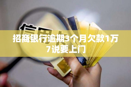 招商银行逾期3个月欠款1万7说要上门 招商银行逾期3个月欠款1万7说要上门