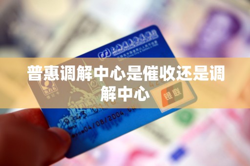 普惠调解中心是催收还是调解中心
