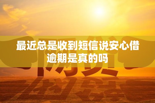 最近总是收到短信说安心借逾期是真的吗 最近总是收到短信说安心借逾期是真的吗