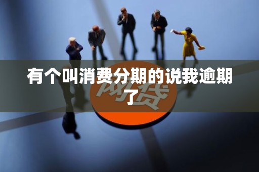 有个叫消费分期的说我逾期了 有个叫消费分期的说我逾期了