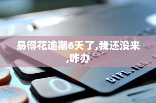 易得花逾期6天了,我还没来,咋办