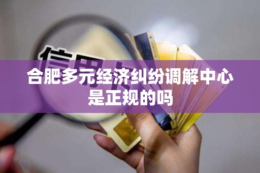 合肥多元经济纠纷调解中心是正规的吗 合肥多元经济纠纷调解中心是正规的吗