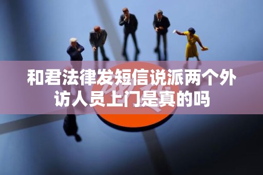 和君法律发短信说派两个外访人员上门是真的吗