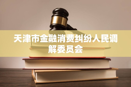 天津市金融消费纠纷人民调解委员会 天津市金融消费纠纷人民调解委员会