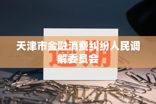 天津市金融消费纠纷人民调解委员会 天津市金融消费纠纷人民调解委员会