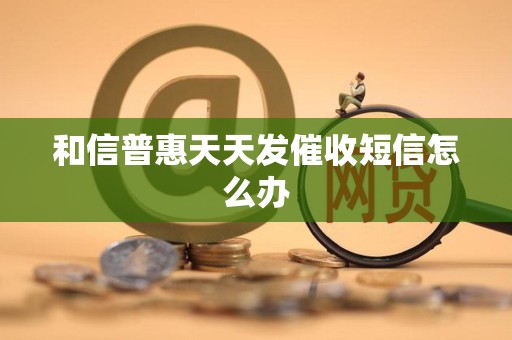 和信普惠天天发催收短信怎么办