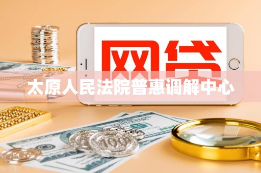 太原人民法院普惠调解中心 太原人民法院普惠调解中心