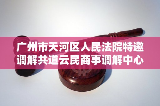广州市天河区人民法院特邀调解共道云民商事调解中心 广州市天河区人民法院特邀调解共道云民商事调解中心
