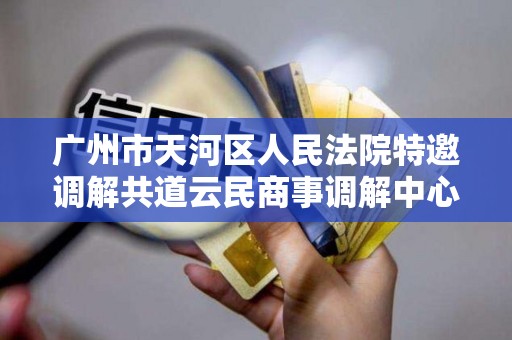 广州市天河区人民法院特邀调解共道云民商事调解中心 广州市天河区人民法院特邀调解共道云民商事调解中心