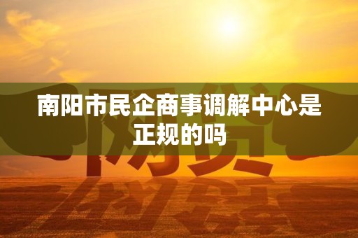 南阳市民企商事调解中心是正规的吗