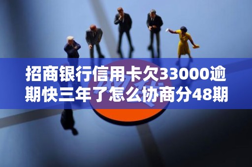 招商银行信用卡欠33000逾期快三年了怎么协商分48期还 招商银行信用卡欠33000逾期快三年了怎么协商分48期还