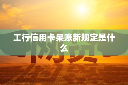 工行信用卡呆账新规定是什么