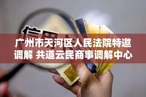 广州市天河区人民法院特邀调解 共道云民商事调解中心 广州市天河区人民法院特邀调解 共道云民商事调解中心