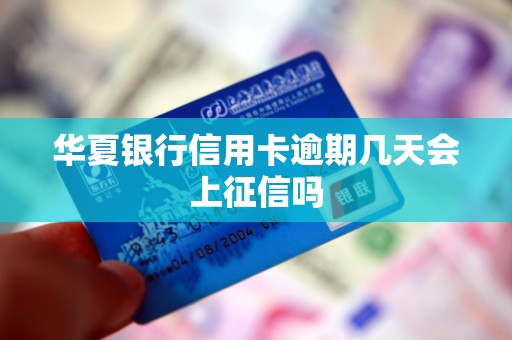 华夏银行信用卡逾期几天会上征信吗 华夏银行信用卡逾期几天会上征信吗
