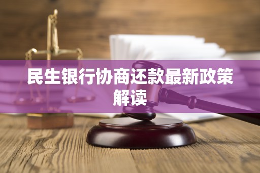 民生银行协商还款最新政策解读 民生银行协商还款最新政策解读