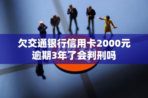 欠交通银行信用卡2000元逾期3年了会判刑吗