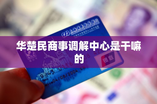 华楚民商事调解中心是干嘛的