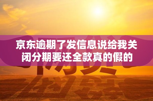 京东逾期了发信息说给我关闭分期要还全款真的假的
