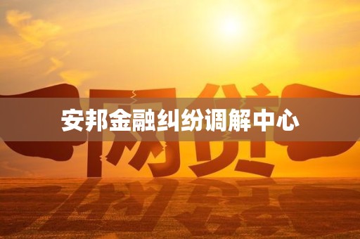 安邦金融纠纷调解中心 安邦金融纠纷调解中心