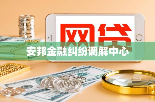 安邦金融纠纷调解中心 安邦金融纠纷调解中心