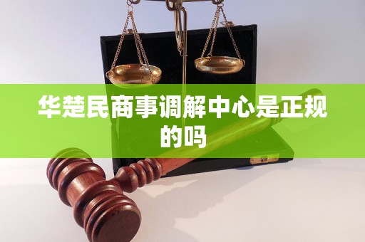 华楚民商事调解中心是正规的吗 华楚民商事调解中心是正规的吗