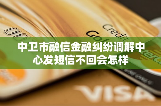 中卫市融信金融纠纷调解中心发短信不回会怎样